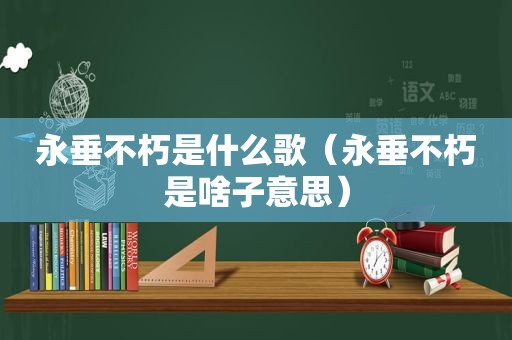 永垂不朽是什么歌（永垂不朽是啥子意思）