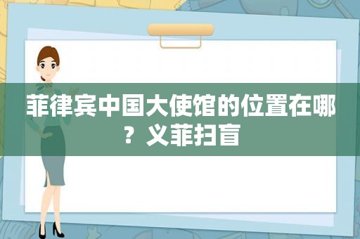 菲律宾中国大使馆的位置在哪？义菲扫盲