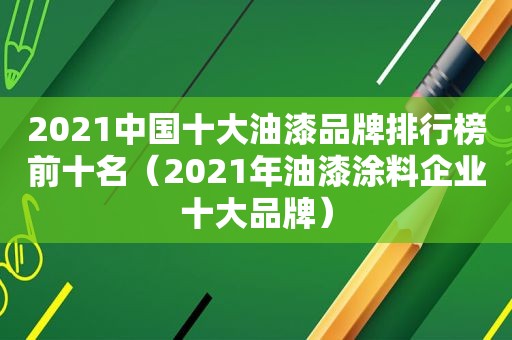 2021中国十大油漆品牌排行榜前十名（2021年油漆涂料企业十大品牌）