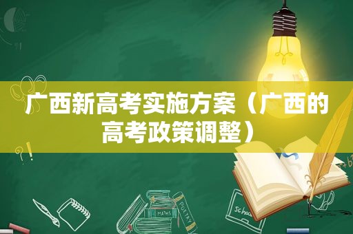 广西新高考实施方案（广西的高考政策调整）