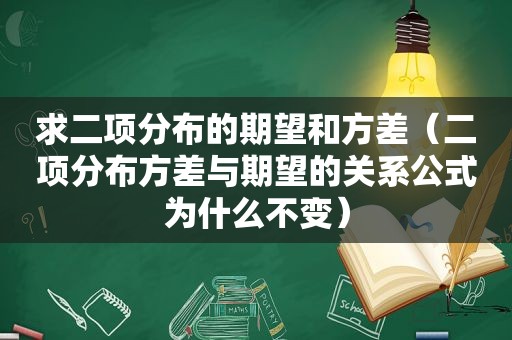 求二项分布的期望和方差（二项分布方差与期望的关系公式为什么不变）