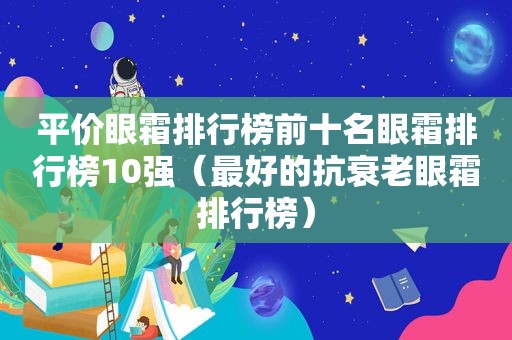 平价眼霜排行榜前十名眼霜排行榜10强（最好的抗衰老眼霜排行榜）