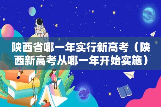 陕西省哪一年实行新高考（陕西新高考从哪一年开始实施）