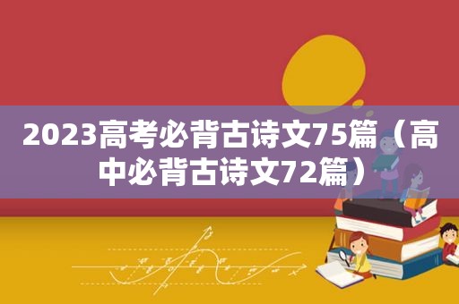 2023高考必背古诗文75篇（高中必背古诗文72篇）