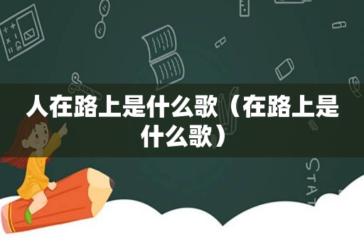 人在路上是什么歌（在路上是什么歌）