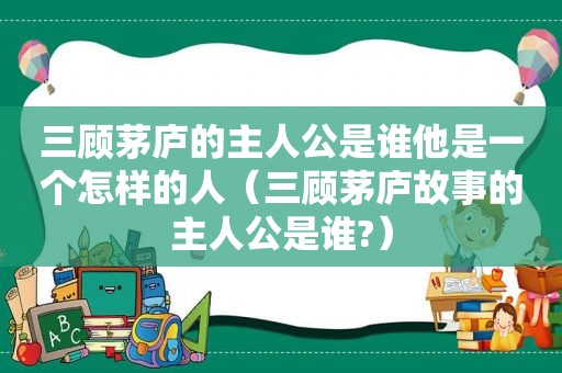 三顾茅庐的主人公是谁他是一个怎样的人（三顾茅庐故事的主人公是谁?）