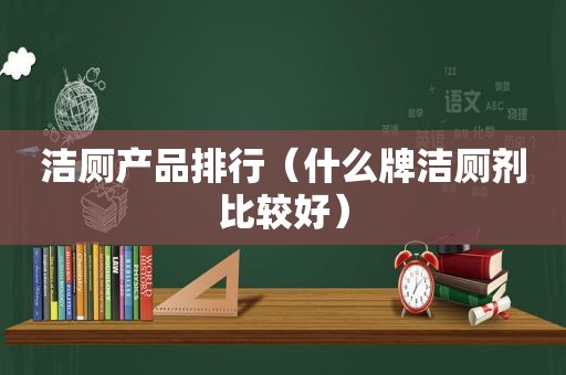 洁厕产品排行（什么牌洁厕剂比较好）