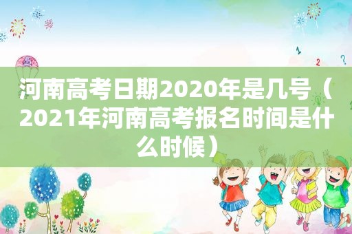 河南高考日期2020年是几号（2021年河南高考报名时间是什么时候）