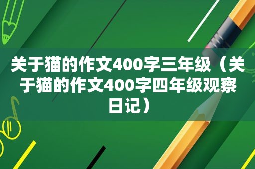 关于猫的作文400字三年级（关于猫的作文400字四年级观察日记）