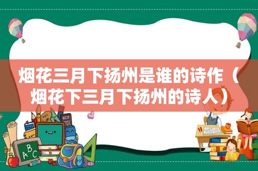 烟花三月下扬州是谁的诗作（烟花下三月下扬州的诗人）