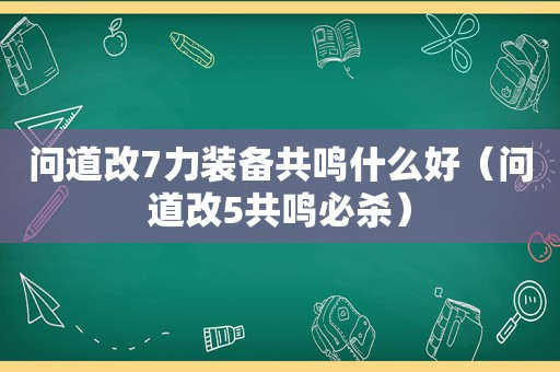 问道改7力装备共鸣什么好（问道改5共鸣必杀）