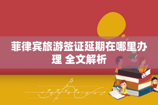 菲律宾旅游签证延期在哪里办理 全文解析