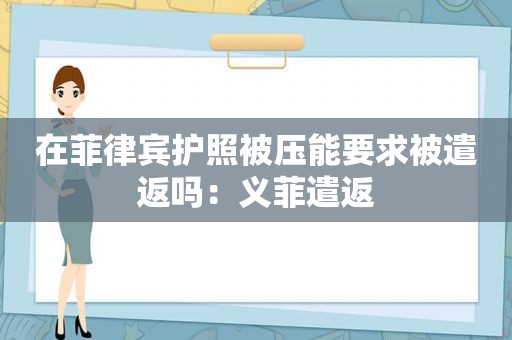 在菲律宾护照被压能要求被遣返吗：义菲遣返