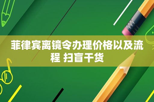 菲律宾离镜令办理价格以及流程 扫盲干货