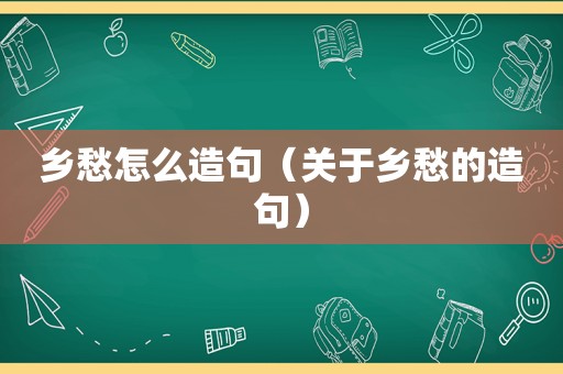 乡愁怎么造句（关于乡愁的造句）