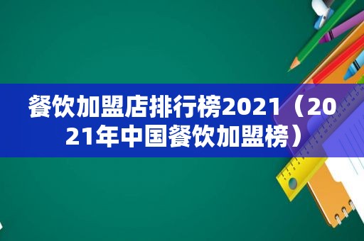 餐饮加盟店排行榜2021（2021年中国餐饮加盟榜）