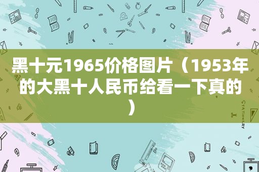 黑十元1965价格图片（1953年的大黑十人民币给看一下真的）