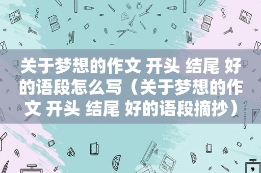 关于梦想的作文 开头 结尾 好的语段怎么写（关于梦想的作文 开头 结尾 好的语段摘抄）