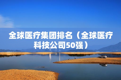 全球医疗集团排名（全球医疗科技公司50强）