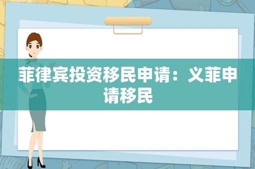 菲律宾投资移民申请：义菲申请移民