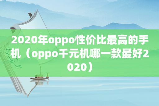 2020年oppo性价比最高的手机（oppo千元机哪一款最好2020）