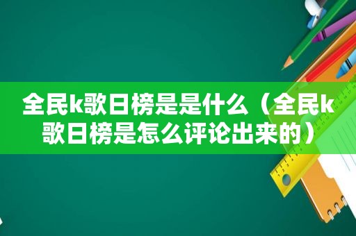 全民k歌日榜是是什么（全民k歌日榜是怎么评论出来的）