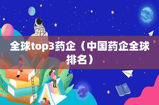 全球top3药企（中国药企全球排名）