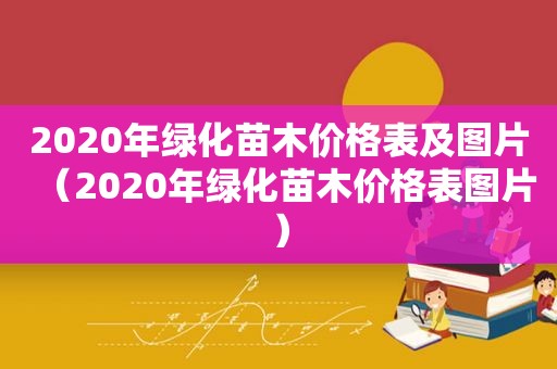 2020年绿化苗木价格表及图片（2020年绿化苗木价格表图片）