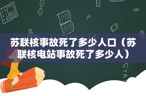 苏联核事故死了多少人口（苏联核电站事故死了多少人）