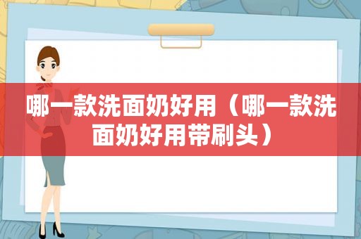 哪一款洗面奶好用（哪一款洗面奶好用带刷头）