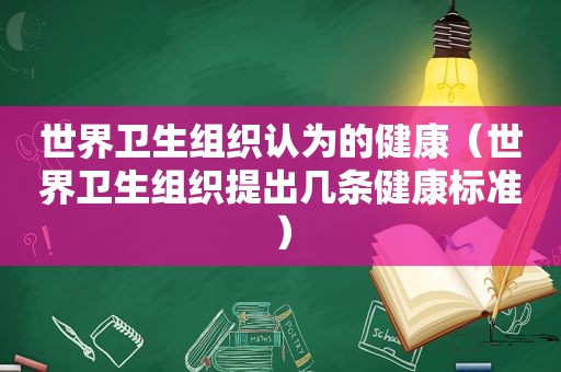 世界卫生组织认为的健康（世界卫生组织提出几条健康标准）