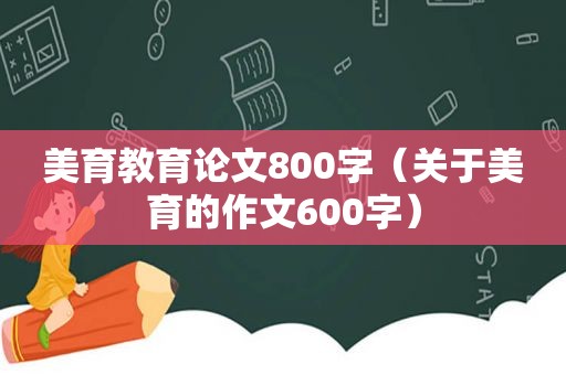 美育教育论文800字（关于美育的作文600字）