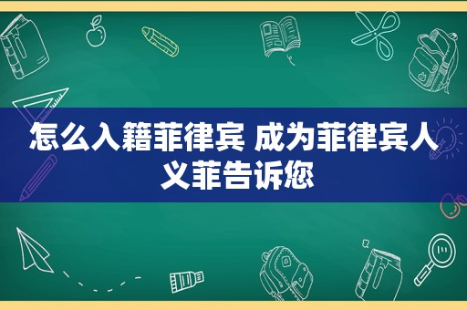 怎么入籍菲律宾 成为菲律宾人 义菲告诉您