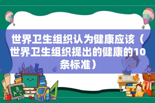 世界卫生组织认为健康应该（世界卫生组织提出的健康的10条标准）