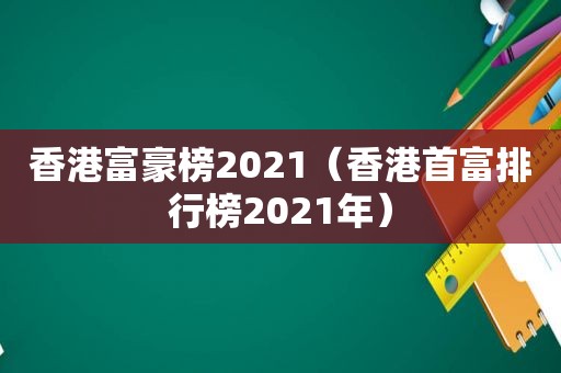 香港富豪榜2021（香港首富排行榜2021年）