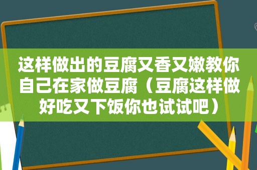 这样做出的豆腐又香又嫩教你自己在家做豆腐（豆腐这样做好吃又下饭你也试试吧）