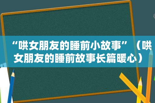 “哄女朋友的睡前小故事”（哄女朋友的睡前故事长篇暖心）