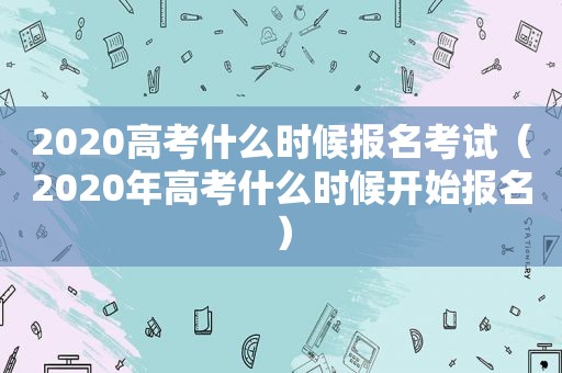 2020高考什么时候报名考试（2020年高考什么时候开始报名）