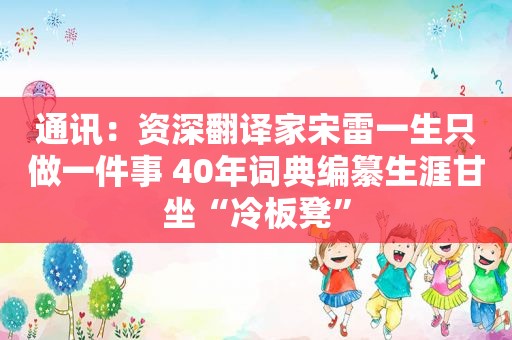 通讯：资深翻译家宋雷一生只做一件事 40年词典编纂生涯甘坐“冷板凳”