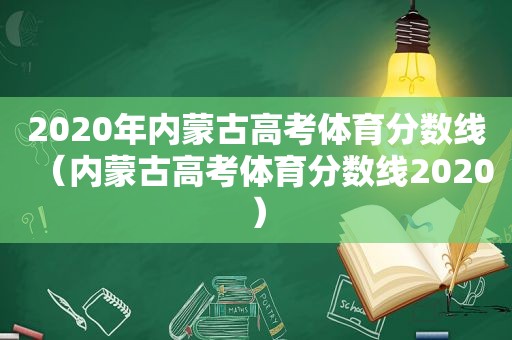 2020年内蒙古高考体育分数线（内蒙古高考体育分数线2020）