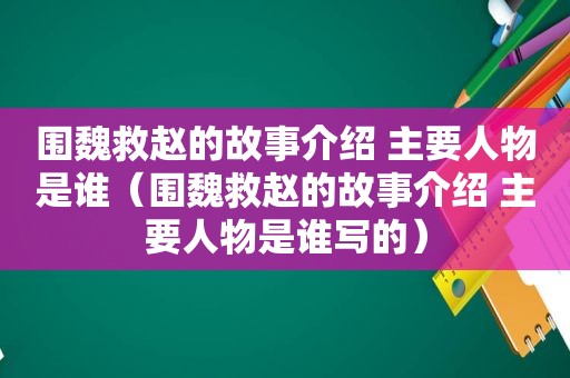 围魏救赵的故事介绍 主要人物是谁（围魏救赵的故事介绍 主要人物是谁写的）