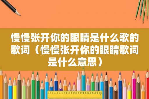 慢慢张开你的眼睛是什么歌的歌词（慢慢张开你的眼睛歌词是什么意思）