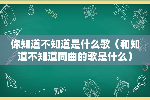 你知道不知道是什么歌（和知道不知道同曲的歌是什么）