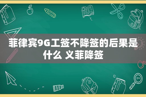 菲律宾9G工签不降签的后果是什么 义菲降签