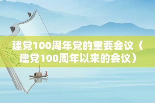 建党100周年党的重要会议（建党100周年以来的会议）