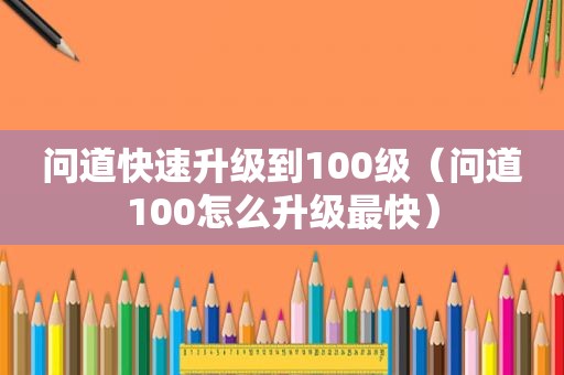 问道快速升级到100级（问道100怎么升级最快）