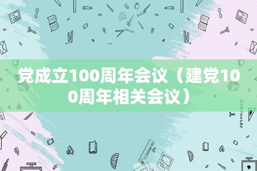 党成立100周年会议（建党100周年相关会议）