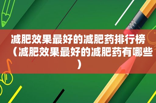 减肥效果最好的减肥药排行榜（减肥效果最好的减肥药有哪些）