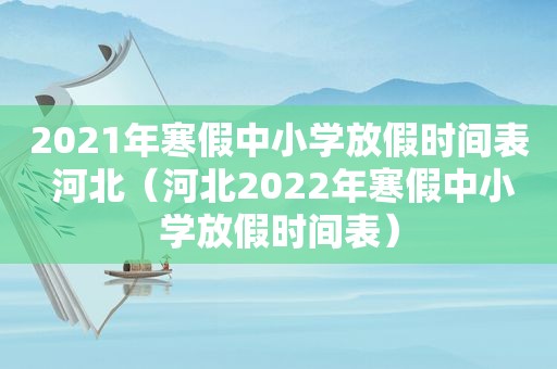 2021年寒假中小学放假时间表 河北（河北2022年寒假中小学放假时间表）