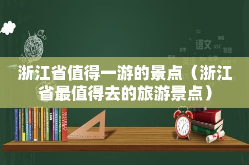 浙江省值得一游的景点（浙江省最值得去的旅游景点）